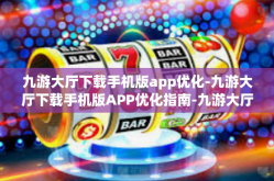九游大厅下载手机版app优化-九游大厅下载手机版APP优化指南-九游大厅下载手机版app优化
