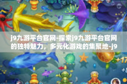 j9九游平台官网-探索j9九游平台官网的独特魅力，多元化游戏的集聚地-j9九游平台官网