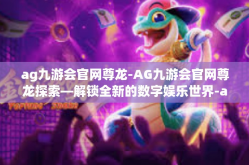 ag九游会官网尊龙-AG九游会官网尊龙探索—解锁全新的数字娱乐世界-ag九游会官网尊龙