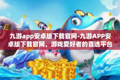 九游app安卓版下载官网-九游APP安卓版下载官网，游戏爱好者的首选平台-九游app安卓版下载官网