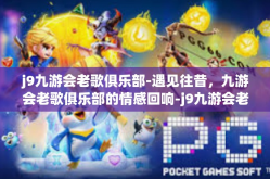 j9九游会老歌俱乐部-遇见往昔，九游会老歌俱乐部的情感回响-j9九游会老歌俱乐部