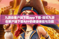 九游会客户端下载app下载-探究九游会客户端下载APP的便捷体验与功能魅力-九游会客户端下载app下载