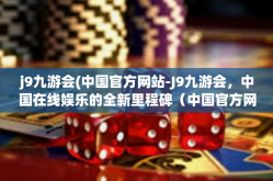 j9九游会(中国官方网站-J9九游会，中国在线娱乐的全新里程碑（中国官方网站）j9九游会(中国官方网站