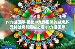 J9九游国际-揭秘J9九游国际的游戏多元体验及其超越之道-J9九游国际