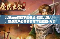 九游app官网下载安卓-探索九游APP，安卓用户必备的官方下载指南-九游app官网下载安卓
