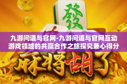 九游问道与官网-九游问道与官网互动游戏领域的共赢合作之旅探究兼心得分享-九游问道与官网