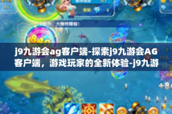 j9九游会ag客户端-探索j9九游会AG客户端，游戏玩家的全新体验-j9九游会ag客户端