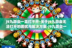 j9九游会一直打不开-关于j9九游会无法打开的困扰与解决方案-j9九游会一直打不开
