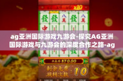 ag亚洲国际游戏九游会-探究AG亚洲国际游戏与九游会的深度合作之路-ag亚洲国际游戏九游会