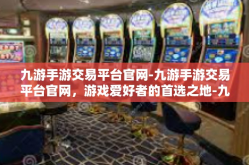 九游手游交易平台官网-九游手游交易平台官网，游戏爱好者的首选之地-九游手游交易平台官网