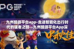 九州酷游平台app-走进智能化出行时代的强者之路—九州酷游平台App深层探讨与应用潜力评析-九州酷游平台app