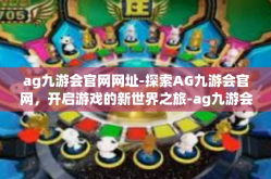 ag九游会官网网址-探索AG九游会官网，开启游戏的新世界之旅-ag九游会官网网址