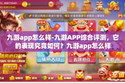 九游app怎么样-九游APP综合评测，它的表现究竟如何？九游app怎么样