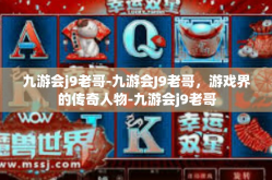 九游会j9老哥-九游会J9老哥，游戏界的传奇人物-九游会j9老哥