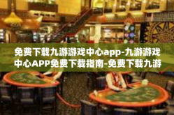 免费下载九游游戏中心app-九游游戏中心APP免费下载指南-免费下载九游游戏中心app