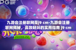 九游会注册联网是j9 cm-九游会注册联网揭秘，高效畅玩的实用指南 j9 cm的全面指南-九游会注册联网是j9 cm
