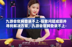九游会官网登录不上-探索问题成因并寻找解决方案，九游会官网登录不上-九游会官网登录不上