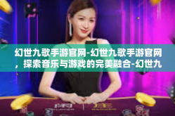 幻世九歌手游官网-幻世九歌手游官网，探索音乐与游戏的完美融合-幻世九歌手游官网