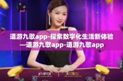 道游九歌app-探索数字化生活新体验—道游九歌app-道游九歌app