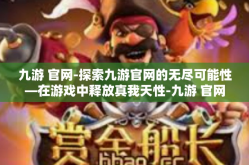 九游 官网-探索九游官网的无尽可能性—在游戏中释放真我天性-九游 官网