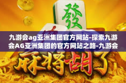 九游会ag亚洲集团官方网站-探索九游会AG亚洲集团的官方网站之路-九游会ag亚洲集团官方网站