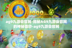 ag9九游会官网-揭秘AG9九游会官网的神秘面纱-ag9九游会官网