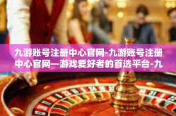 九游账号注册中心官网-九游账号注册中心官网—游戏爱好者的首选平台-九游账号注册中心官网
