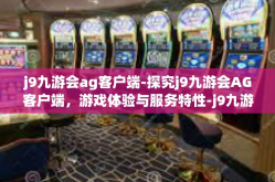 j9九游会ag客户端-探究j9九游会AG客户端，游戏体验与服务特性-j9九游会ag客户端