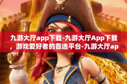 九游大厅app下载-九游大厅App下载，游戏爱好者的首选平台-九游大厅app下载