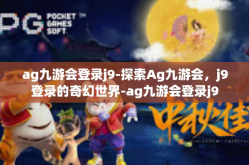 ag九游会登录j9-探索Ag九游会，j9登录的奇幻世界-ag九游会登录j9