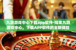 九游游戏中心下载app软件-探索九游游戏中心，下载APP软件的全新体验-九游游戏中心下载app软件