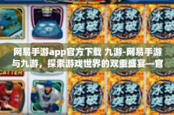 网易手游app官方下载 九游-网易手游与九游，探索游戏世界的双重盛宴—官方下载指南-网易手游app官方下载 九游