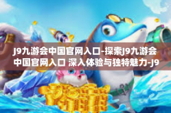 J9九游会中国官网入口-探索J9九游会中国官网入口 深入体验与独特魅力-J9九游会中国官网入口