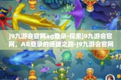 j9九游会官网ag登录-探索j9九游会官网，AG登录的便捷之路-j9九游会官网ag登录