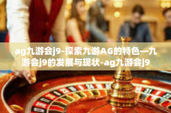 ag九游会j9-探索九游AG的特色—九游会j9的发展与现状-ag九游会j9