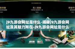 j9九游会网址是什么-揭秘j9九游会网址及其魅力所在-j9九游会网址是什么