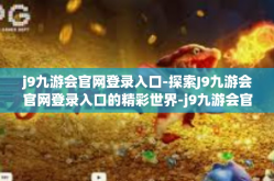 j9九游会官网登录入口-探索J9九游会官网登录入口的精彩世界-j9九游会官网登录入口