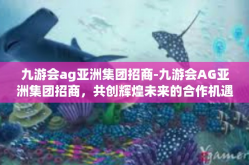 九游会ag亚洲集团招商-九游会AG亚洲集团招商，共创辉煌未来的合作机遇-九游会ag亚洲集团招商