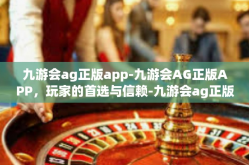 九游会ag正版app-九游会AG正版APP，玩家的首选与信赖-九游会ag正版app