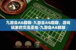 九游会AG群聊-九游会AG群聊，游戏玩家的交流圣地-九游会AG群聊
