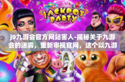 j9九游会官方网站害人-揭秘关于九游会的迷雾，重新审视官网，这个以九游会为关键词的神秘组合对人的危害和解析。j9九游会官方网站害人