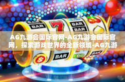 AG九游会国际官网-AG九游会国际官网，探索游戏世界的全新领域-AG九游会国际官网