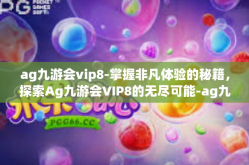 ag九游会vip8-掌握非凡体验的秘籍，探索Ag九游会VIP8的无尽可能-ag九游会vip8
