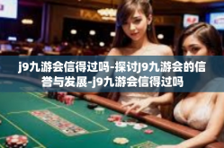 j9九游会信得过吗-探讨J9九游会的信誉与发展-j9九游会信得过吗