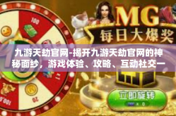 九游天劫官网-揭开九游天劫官网的神秘面纱，游戏体验、攻略、互动社交一站式的游戏娱乐新天地-九游天劫官网