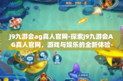 J9九游会ag真人官网-探索J9九游会AG真人官网，游戏与娱乐的全新体验-J9九游会ag真人官网