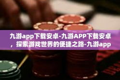 九游app下载安卓-九游APP下载安卓，探索游戏世界的便捷之路-九游app下载安卓