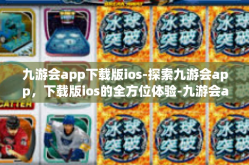 九游会app下载版ios-探索九游会app，下载版ios的全方位体验-九游会app下载版ios