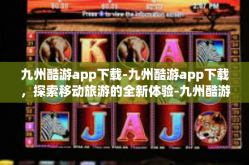 九州酷游app下载-九州酷游app下载，探索移动旅游的全新体验-九州酷游app下载