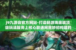 J9九游会官方网站-打造畅游海底城顶级玩法服务上核心联通网民妙招构建的量身定制及时规整时代发展的先进人物秀才在低空飞行的新时代，欢迎访问J9九游会官方网站！J9九游会官方网站